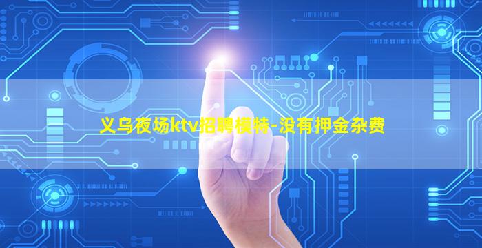 义乌夜场ktv招聘模特-没有押金杂费